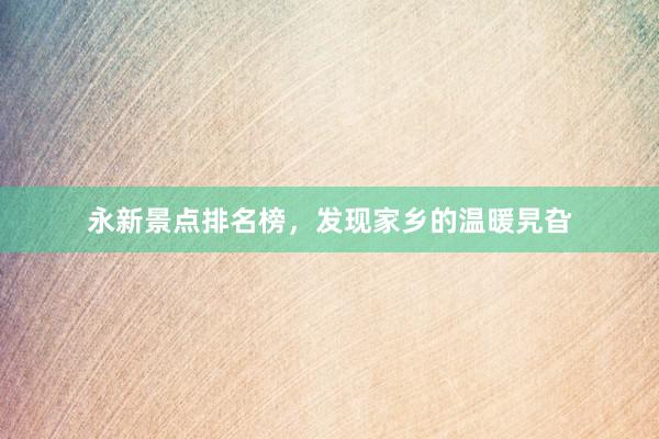 永新景点排名榜，发现家乡的温暖旯旮