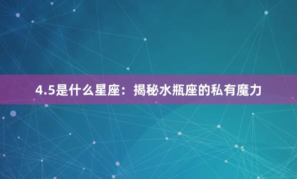 4.5是什么星座：揭秘水瓶座的私有魔力